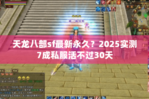 天龙八部sf最新永久？2025实测7成私服活不过30天