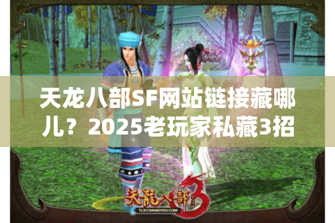 天龙八部SF网站链接藏哪儿？2025老玩家私藏3招破解官网屏蔽术