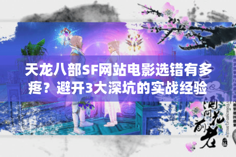天龙八部SF网站电影选错有多疼？避开3大深坑的实战经验