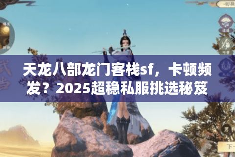 天龙八部龙门客栈sf,卡顿频发?2025超稳私服挑选秘笈 天龙八部龙门客栈sf,卡顿频发?2025超稳私服挑选秘笈