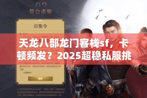 天龙八部龙门客栈sf,卡顿频发?2025超稳私服挑选秘笈 天龙八部龙门客栈sf,卡顿频发?2025超稳私服挑选秘笈