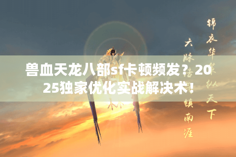 兽血天龙八部sf卡顿频发？2025独家优化实战解决术！