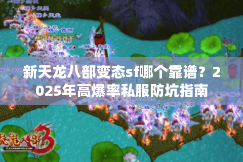 新天龙八部变态sf哪个靠谱？2025年高爆率私服防坑指南