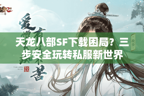 天龙八部SF下载困局？三步安全玩转私服新世界