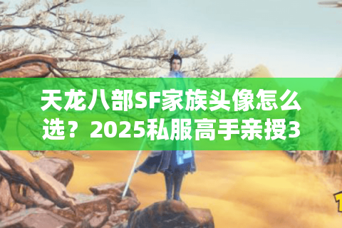 天龙八部SF家族头像怎么选?2025私服高手亲授3秒吸睛秘诀! 天龙八部SF家族头像怎么选?2025私服高手亲授3秒吸睛秘诀!