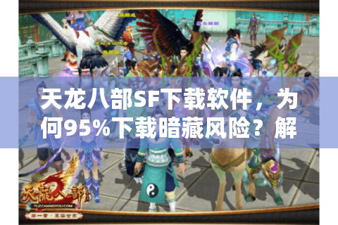 天龙八部SF下载软件，为何95%下载暗藏风险？解锁安全私服秘诀