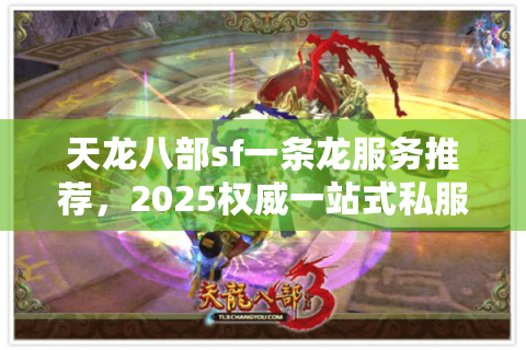 天龙八部sf一条龙服务推荐，2025权威一站式私服玩法揭秘