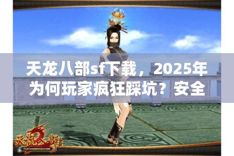 天龙八部sf下载,2025年为何玩家疯狂踩坑?安全路径独家曝光 天龙八部sf下载,2025年为何玩家疯狂踩坑?安全路径独家曝光