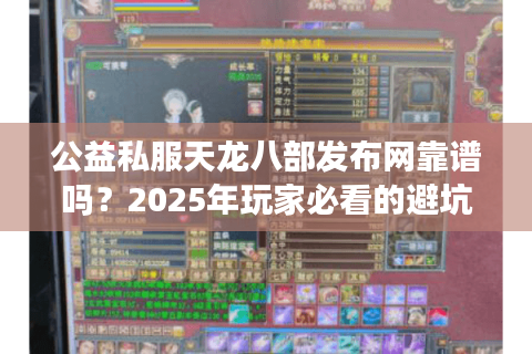公益私服天龙八部发布网靠谱吗？2025年玩家必看的避坑指南