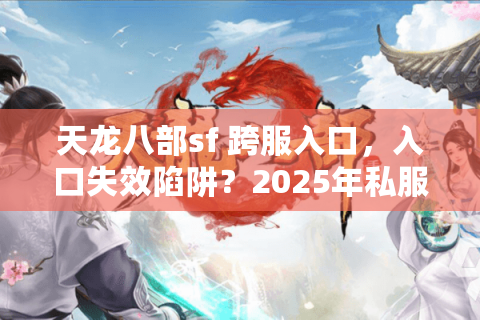天龙八部sf 跨服入口，入口失效陷阱？2025年私服老司机实战脱坑方案