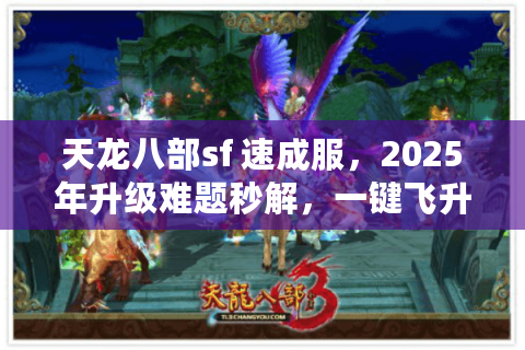 天龙八部sf 速成服,2025年升级难题秒解,一键飞升行动秘籍! 天龙八部sf 速成服,2025年升级难题秒解,一键飞升行动秘籍!