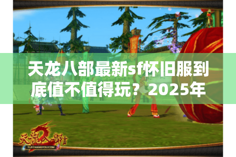 天龙八部最新sf怀旧服到底值不值得玩？2025年实测3个爆火平台对比