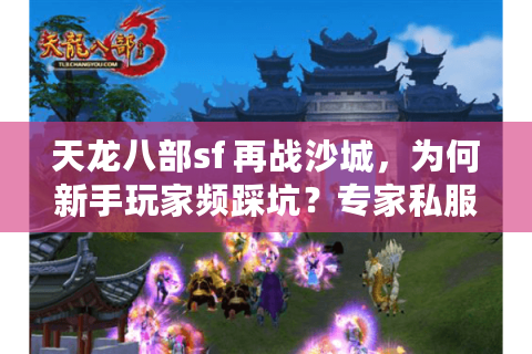 天龙八部sf 再战沙城,为何新手玩家频踩坑?专家私服破解秘诀曝光 天龙八部sf 再战沙城,为何新手玩家频踩坑?专家私服破解秘诀曝光
