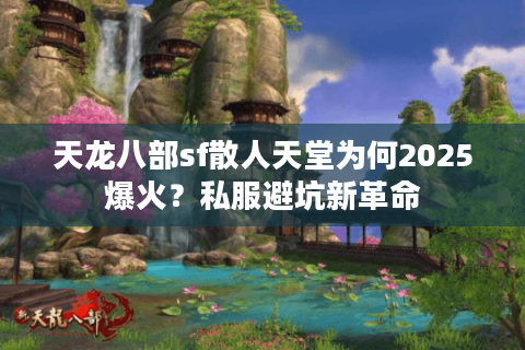 天龙八部sf散人天堂为何2025爆火?私服避坑新革命 天龙八部sf散人天堂为何2025爆火?私服避坑新革命