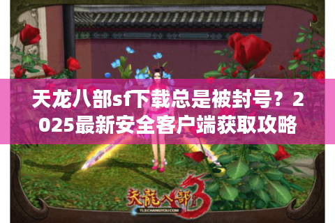 天龙八部sf下载总是被封号？2025最新安全客户端获取攻略
