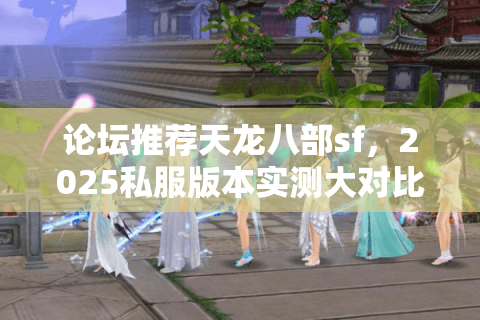 论坛推荐天龙八部sf,2025私服版本实测大对比与论坛避坑攻略 论坛推荐天龙八部sf,2025私服版本实测大对比与论坛避坑攻略
