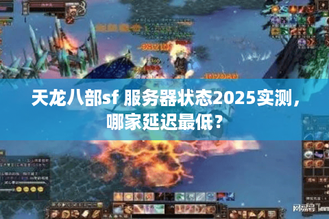 天龙八部sf 服务器状态2025实测，哪家延迟最低？