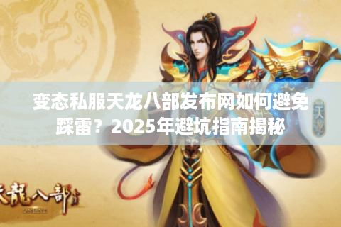 变态私服天龙八部发布网如何避免踩雷？2025年避坑指南揭秘