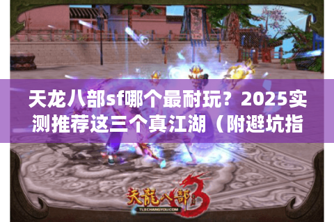 天龙八部sf哪个最耐玩？2025实测推荐这三个真江湖（附避坑指南）
