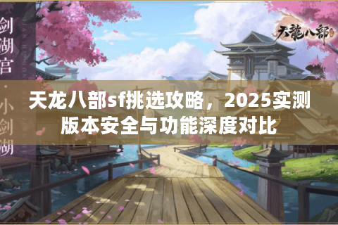 天龙八部sf挑选攻略，2025实测版本安全与功能深度对比