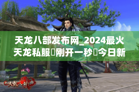 天龙八部发布网_2024最火天龙私服▶刚开一秒◀今日新开天龙八部SF开服大全