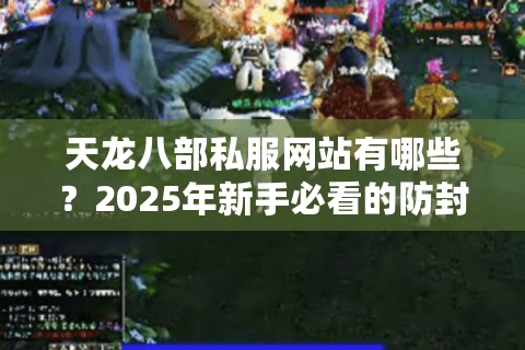 天龙八部私服网站有哪些？2025年新手必看的防封指南