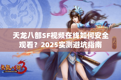 天龙八部SF视频在线如何安全观看？2025实测避坑指南