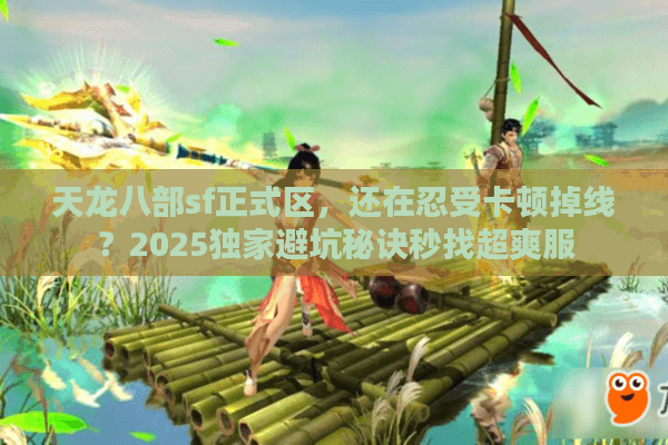 天龙八部sf正式区，还在忍受卡顿掉线？2025独家避坑秘诀秒找超爽服