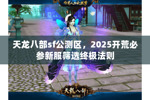 天龙八部sf公测区,2025开荒必参新服筛选终极法则 天龙八部sf公测区,2025开荒必参新服筛选终极法则