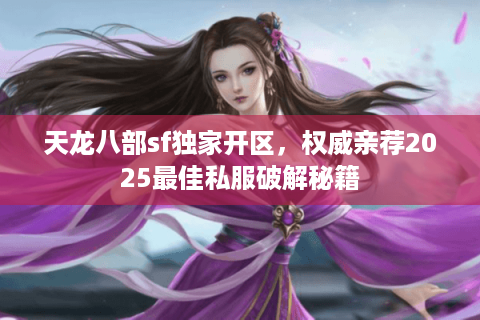 天龙八部sf独家开区，权威亲荐2025最佳私服破解秘籍