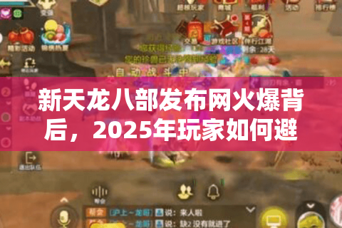 新天龙八部发布网火爆背后,2025年玩家如何避开陷阱找到真福利? 新天龙八部发布网火爆背后,2025年玩家如何避开陷阱找到真福利?