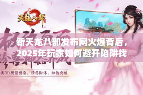 新天龙八部发布网火爆背后,2025年玩家如何避开陷阱找到真福利? 新天龙八部发布网火爆背后,2025年玩家如何避开陷阱找到真福利?