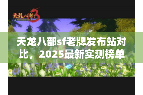 天龙八部sf老牌发布站对比,2025最新实测榜单揭秘 天龙八部sf老牌发布站对比,2025最新实测榜单揭秘