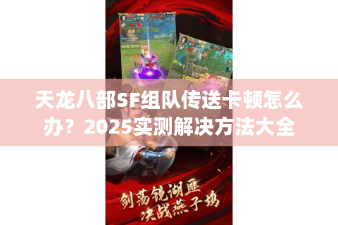 天龙八部SF组队传送卡顿怎么办？2025实测解决方法大全