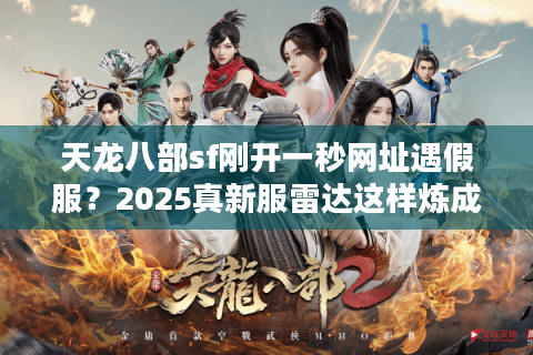 天龙八部sf刚开一秒网址遇假服?2025真新服雷达这样炼成 天龙八部sf刚开一秒网址遇假服?2025真新服雷达这样炼成