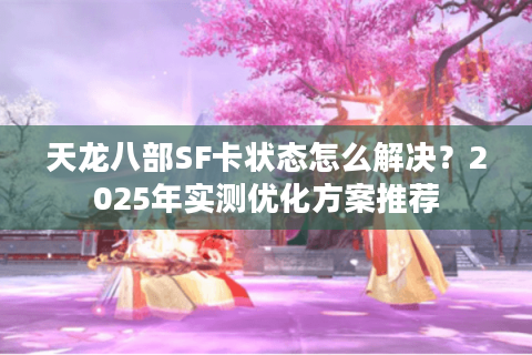 天龙八部SF卡状态怎么解决？2025年实测优化方案推荐