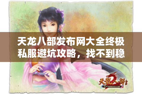 天龙八部发布网大全终极私服避坑攻略，找不到稳定服？解锁神级选择术！