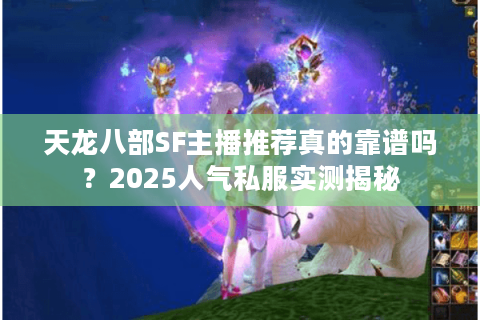 天龙八部SF主播推荐真的靠谱吗？2025人气私服实测揭秘