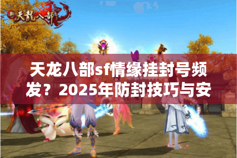 天龙八部sf情缘挂封号频发？2025年防封技巧与安全使用指南