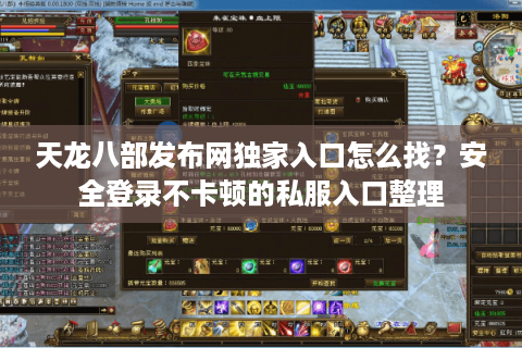 天龙八部发布网独家入口怎么找？安全登录不卡顿的私服入口整理
