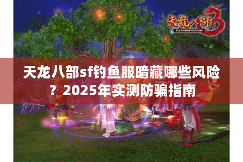 天龙八部sf钓鱼服暗藏哪些风险？2025年实测防骗指南