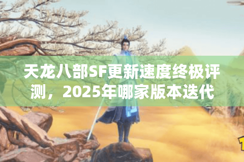天龙八部SF更新速度终极评测,2025年哪家版本迭代真跟得上节奏? 天龙八部SF更新速度终极评测,2025年哪家版本迭代真跟得上节奏?