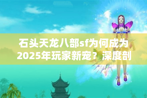 石头天龙八部sf为何成为2025年玩家新宠？深度剖析三大核心优势
