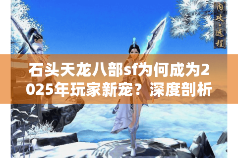 石头天龙八部sf为何成为2025年玩家新宠？深度剖析三大核心优势