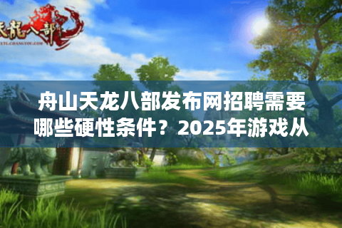 舟山天龙八部发布网招聘需要哪些硬性条件？2025年游戏从业者必看指南
