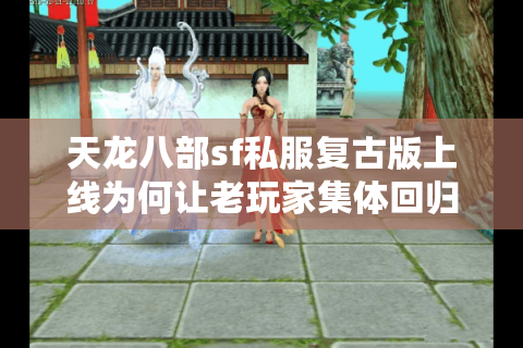天龙八部sf私服复古版上线为何让老玩家集体回归？深度测评2025经典服