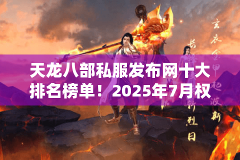 天龙八部私服发布网十大排名榜单！2025年7月权威玩家亲测优选