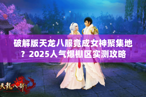 破解版天龙八服竟成女神聚集地？2025人气爆棚区实测攻略