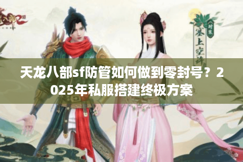 天龙八部sf防管如何做到零封号？2025年私服搭建终极方案