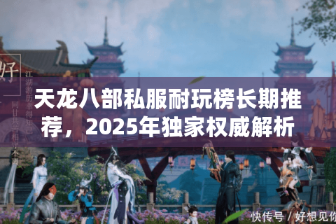 天龙八部私服耐玩榜长期推荐,2025年独家权威解析最耐玩私服 天龙八部私服耐玩榜长期推荐,2025年独家权威解析最耐玩私服